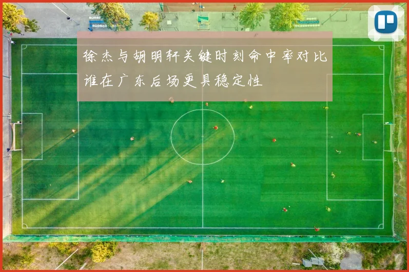 徐杰与胡明轩关键时刻命中率对比谁在广东后场更具稳定性
