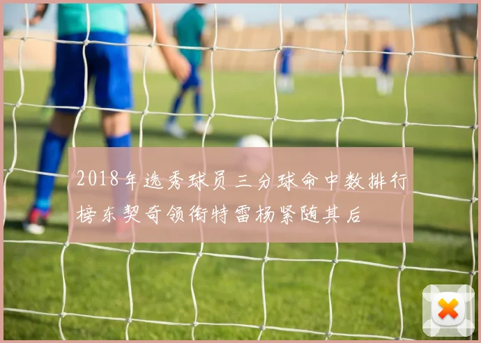 2018年选秀球员三分球命中数排行榜东契奇领衔特雷杨紧随其后