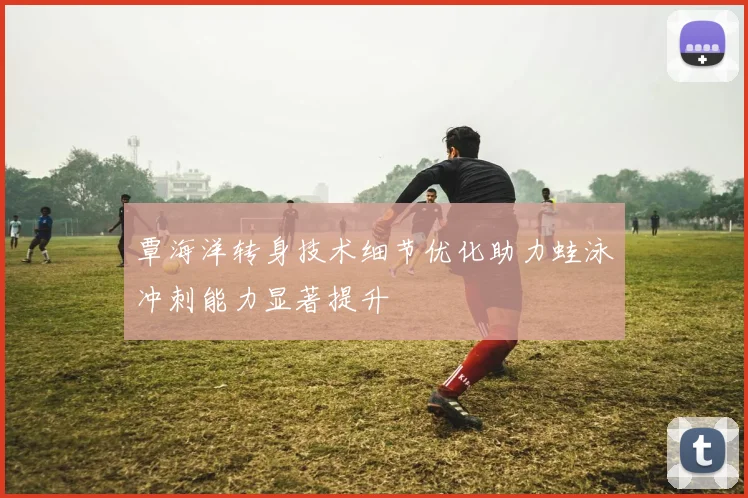 覃海洋转身技术细节优化助力蛙泳冲刺能力显著提升