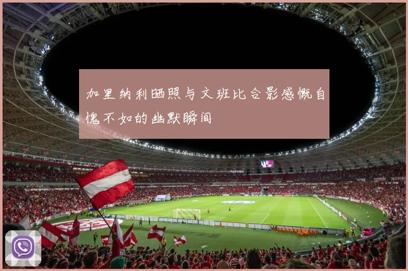 加里纳利晒照与文班比合影感慨自愧不如的幽默瞬间