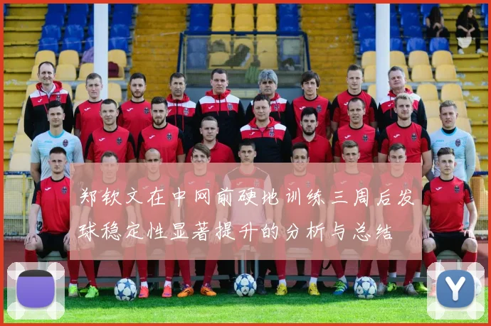 郑钦文在中网前硬地训练三周后发球稳定性显著提升的分析与总结