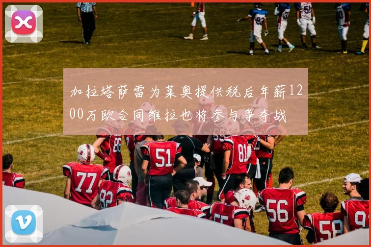 加拉塔萨雷为莱奥提供税后年薪1200万欧合同维拉也将参与争夺战